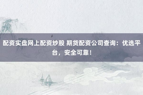 配资实盘网上配资炒股 期货配资公司查询：优选平台，安全可靠！