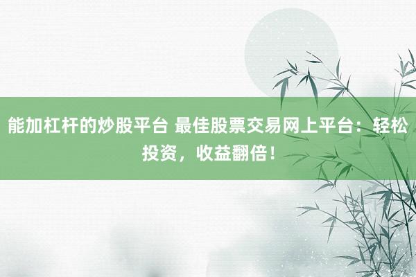 能加杠杆的炒股平台 最佳股票交易网上平台：轻松投资，收益翻倍！