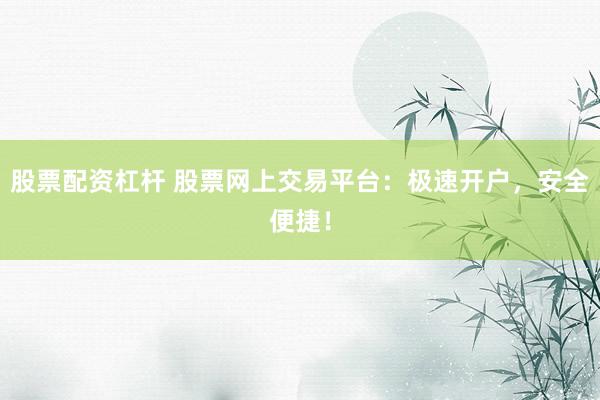 股票配资杠杆 股票网上交易平台：极速开户，安全便捷！