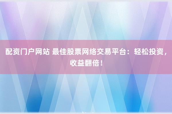 配资门户网站 最佳股票网络交易平台：轻松投资，收益翻倍！