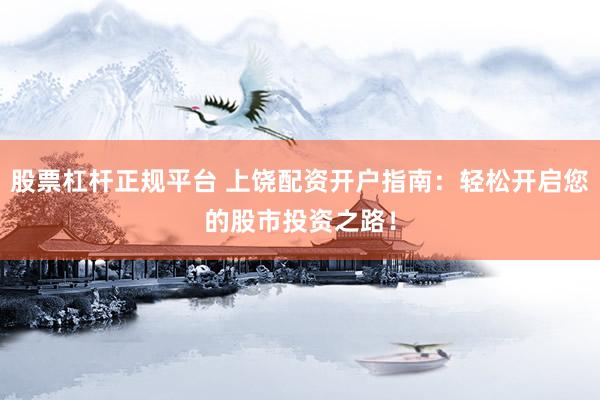 股票杠杆正规平台 上饶配资开户指南：轻松开启您的股市投资之路！