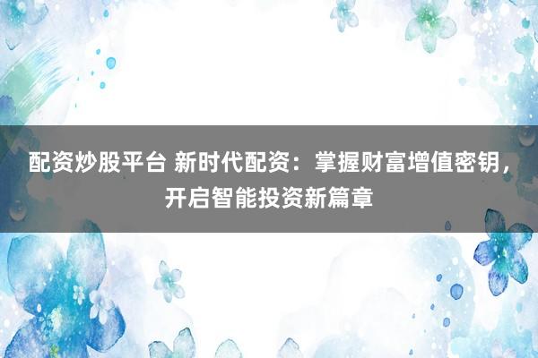配资炒股平台 新时代配资：掌握财富增值密钥，开启智能投资新篇章