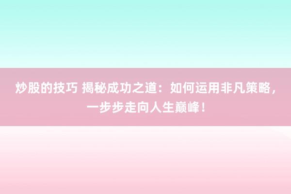 炒股的技巧 揭秘成功之道：如何运用非凡策略，一步步走向人生巅峰！