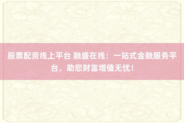股票配资线上平台 融盛在线：一站式金融服务平台，助您财富增值无忧！