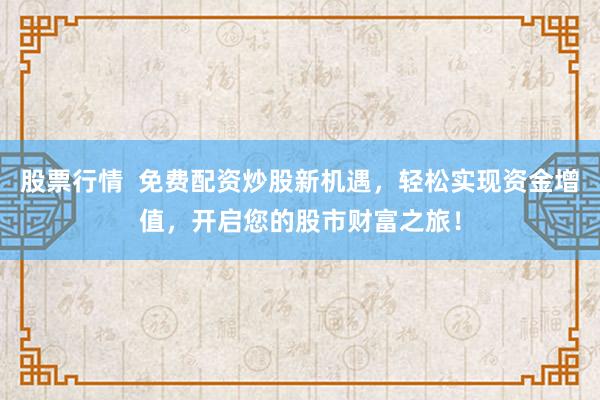 股票行情  免费配资炒股新机遇，轻松实现资金增值，开启您的股市财富之旅！