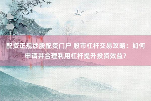 配资正规炒股配资门户 股市杠杆交易攻略：如何申请并合理利用杠杆提升投资效益？
