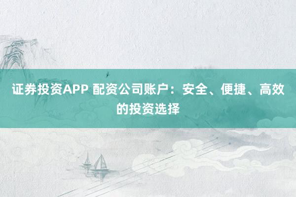 证券投资APP 配资公司账户：安全、便捷、高效的投资选择