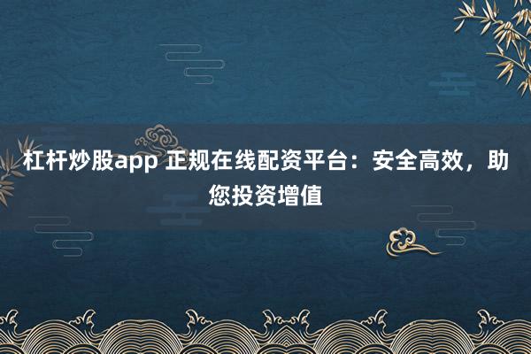 杠杆炒股app 正规在线配资平台：安全高效，助您投资增值