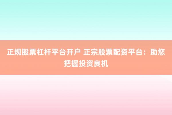 正规股票杠杆平台开户 正宗股票配资平台：助您把握投资良机