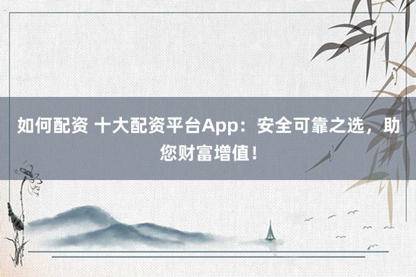 如何配资 十大配资平台App：安全可靠之选，助您财富增值！