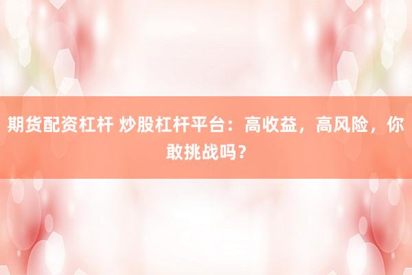 期货配资杠杆 炒股杠杆平台：高收益，高风险，你敢挑战吗？