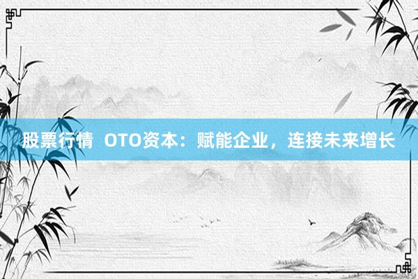股票行情  OTO资本：赋能企业，连接未来增长