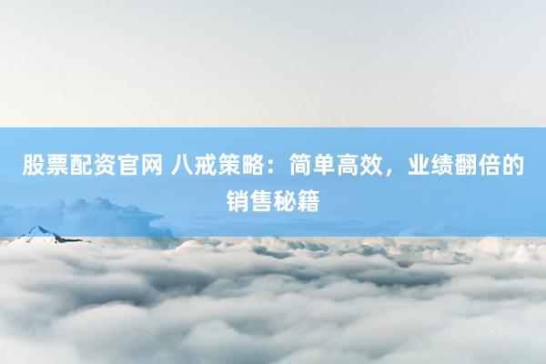股票配资官网 八戒策略：简单高效，业绩翻倍的销售秘籍