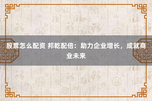 股票怎么配资 邦乾配倍：助力企业增长，成就商业未来