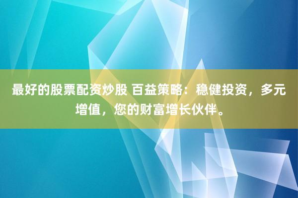 最好的股票配资炒股 百益策略：稳健投资，多元增值，您的财富增长伙伴。