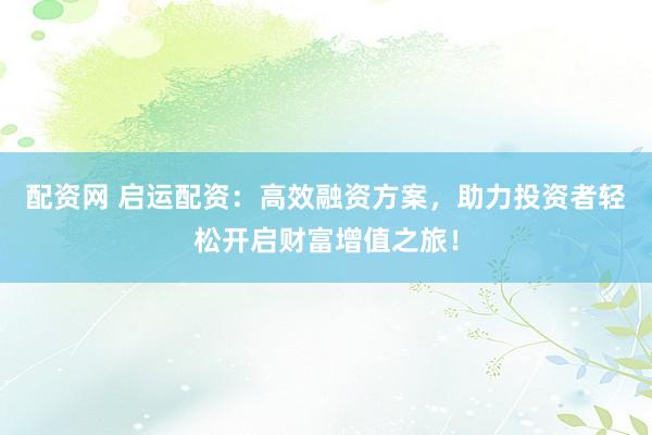 配资网 启运配资：高效融资方案，助力投资者轻松开启财富增值之旅！