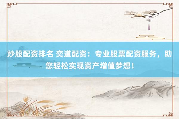 炒股配资排名 奕道配资：专业股票配资服务，助您轻松实现资产增值梦想！