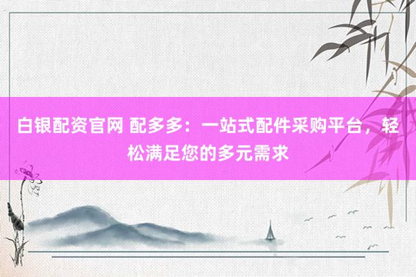 白银配资官网 配多多：一站式配件采购平台，轻松满足您的多元需求