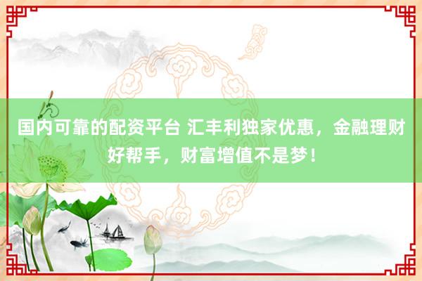 国内可靠的配资平台 汇丰利独家优惠，金融理财好帮手，财富增值不是梦！