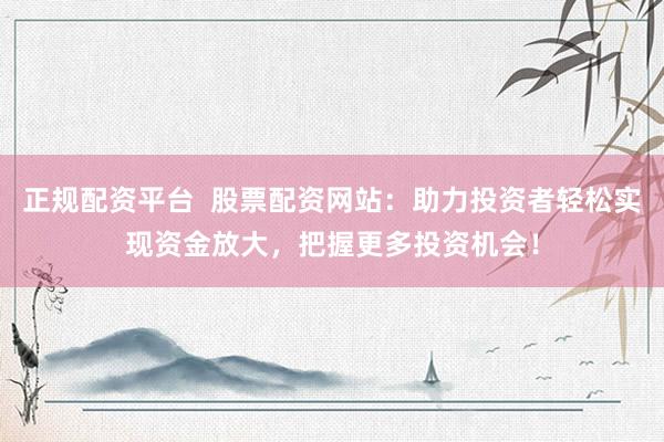 正规配资平台  股票配资网站：助力投资者轻松实现资金放大，把握更多投资机会！
