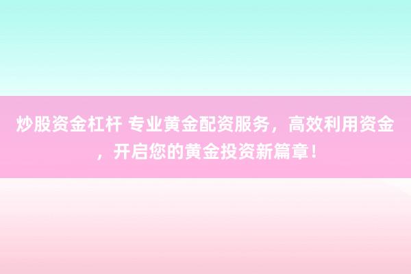 炒股资金杠杆 专业黄金配资服务，高效利用资金，开启您的黄金投资新篇章！