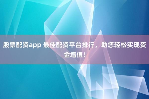 股票配资app 最佳配资平台排行，助您轻松实现资金增值！
