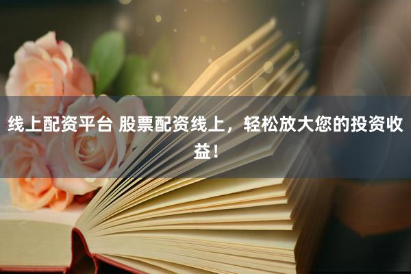 线上配资平台 股票配资线上，轻松放大您的投资收益！