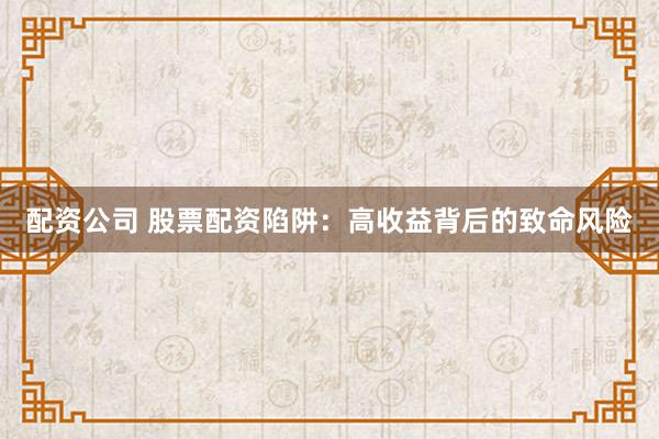 配资公司 股票配资陷阱：高收益背后的致命风险