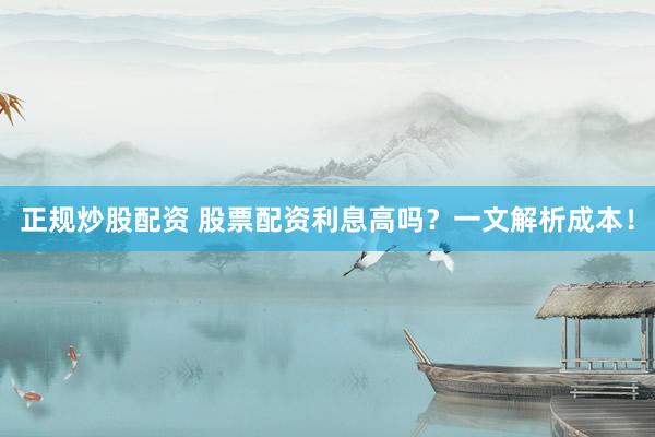 正规炒股配资 股票配资利息高吗？一文解析成本！