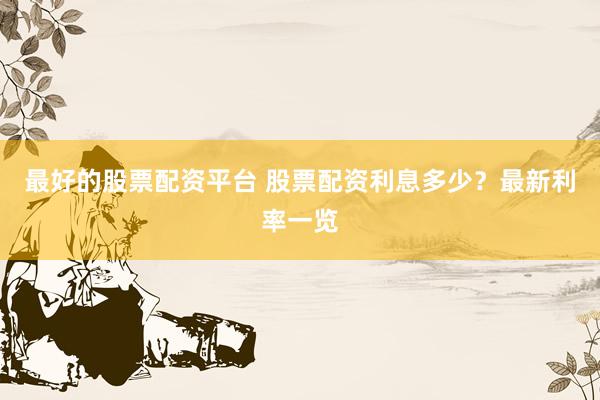 最好的股票配资平台 股票配资利息多少？最新利率一览