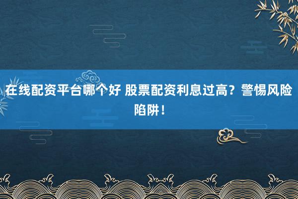 在线配资平台哪个好 股票配资利息过高？警惕风险陷阱！