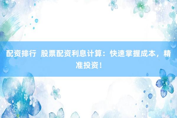 配资排行  股票配资利息计算：快速掌握成本，精准投资！