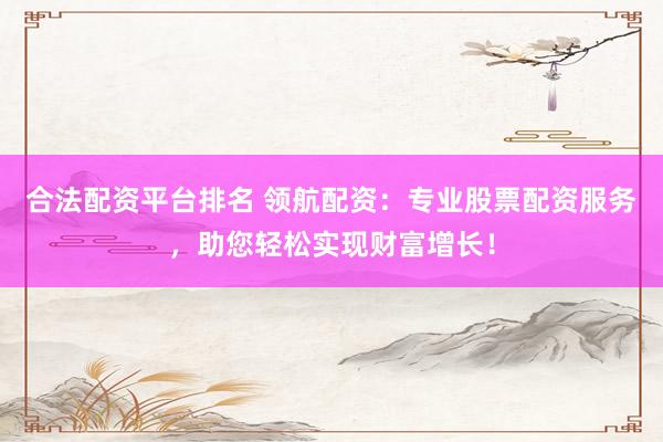 合法配资平台排名 领航配资：专业股票配资服务，助您轻松实现财富增长！