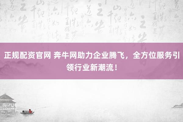 正规配资官网 奔牛网助力企业腾飞，全方位服务引领行业新潮流！