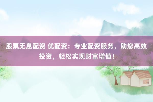 股票无息配资 优配资：专业配资服务，助您高效投资，轻松实现财富增值！