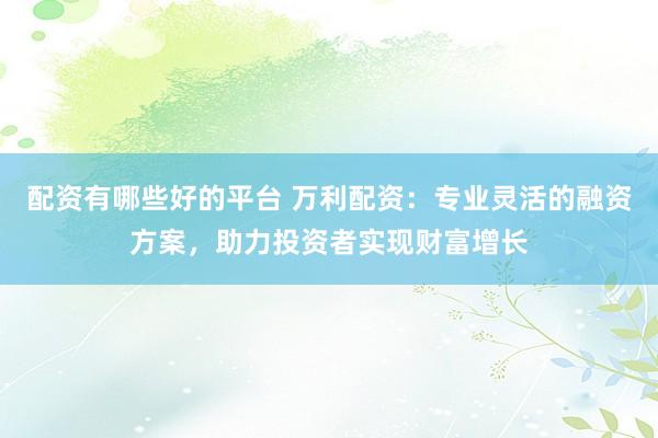 配资有哪些好的平台 万利配资：专业灵活的融资方案，助力投资者实现财富增长