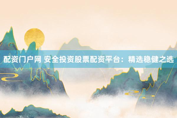 配资门户网 安全投资股票配资平台：精选稳健之选