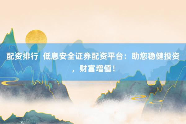 配资排行  低息安全证券配资平台：助您稳健投资，财富增值！