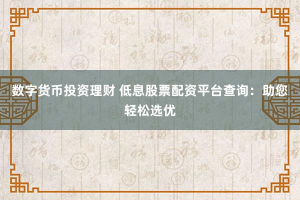 数字货币投资理财 低息股票配资平台查询：助您轻松选优