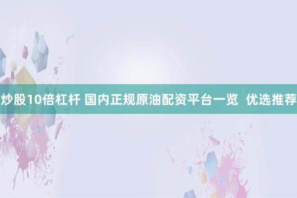 炒股10倍杠杆 国内正规原油配资平台一览  优选推荐