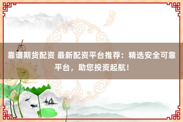 靠谱期货配资 最新配资平台推荐：精选安全可靠平台，助您投资起航！