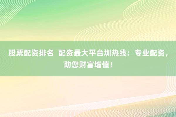 股票配资排名  配资最大平台圳热线：专业配资，助您财富增值！