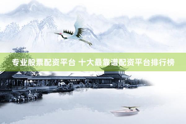 专业股票配资平台 十大最靠谱配资平台排行榜
