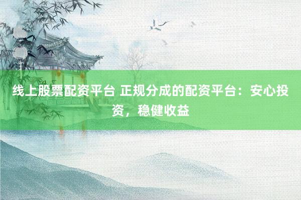 线上股票配资平台 正规分成的配资平台：安心投资，稳健收益