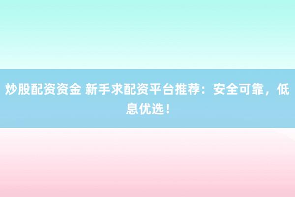 炒股配资资金 新手求配资平台推荐：安全可靠，低息优选！
