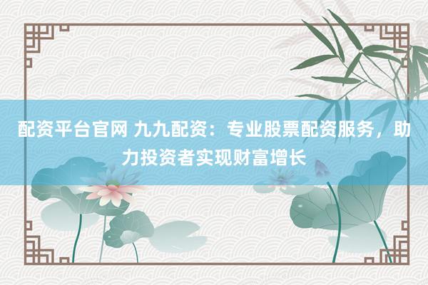 配资平台官网 九九配资：专业股票配资服务，助力投资者实现财富增长