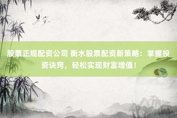股票正规配资公司 衡水股票配资新策略：掌握投资诀窍，轻松实现财富增值！