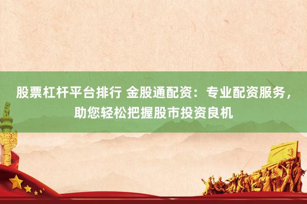 股票杠杆平台排行 金股通配资：专业配资服务，助您轻松把握股市投资良机