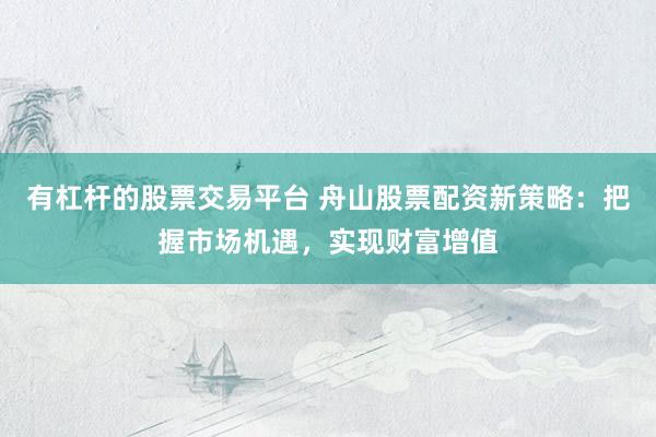 有杠杆的股票交易平台 舟山股票配资新策略：把握市场机遇，实现财富增值