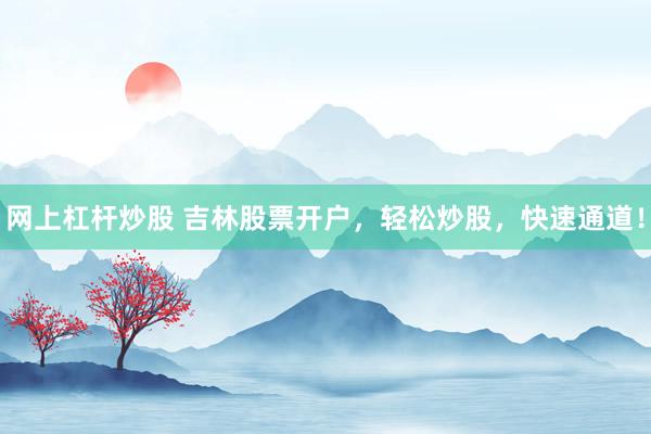网上杠杆炒股 吉林股票开户，轻松炒股，快速通道！